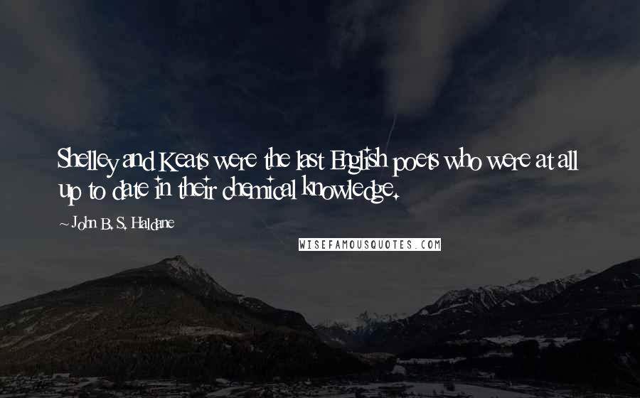 John B. S. Haldane Quotes: Shelley and Keats were the last English poets who were at all up to date in their chemical knowledge.