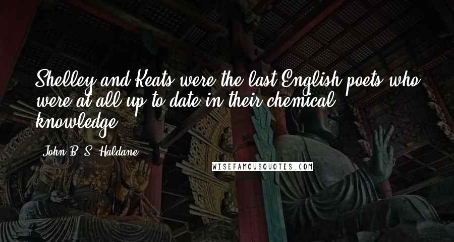 John B. S. Haldane Quotes: Shelley and Keats were the last English poets who were at all up to date in their chemical knowledge.