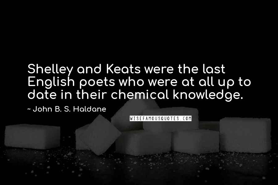 John B. S. Haldane Quotes: Shelley and Keats were the last English poets who were at all up to date in their chemical knowledge.