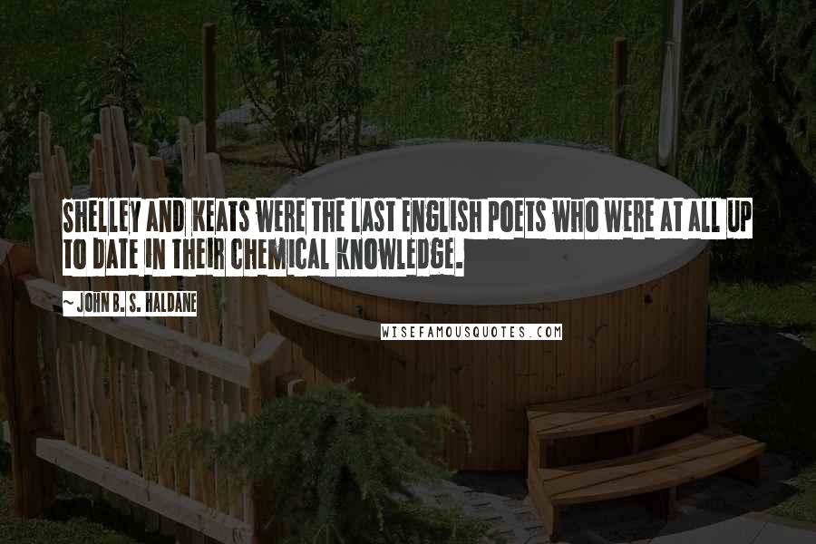 John B. S. Haldane Quotes: Shelley and Keats were the last English poets who were at all up to date in their chemical knowledge.