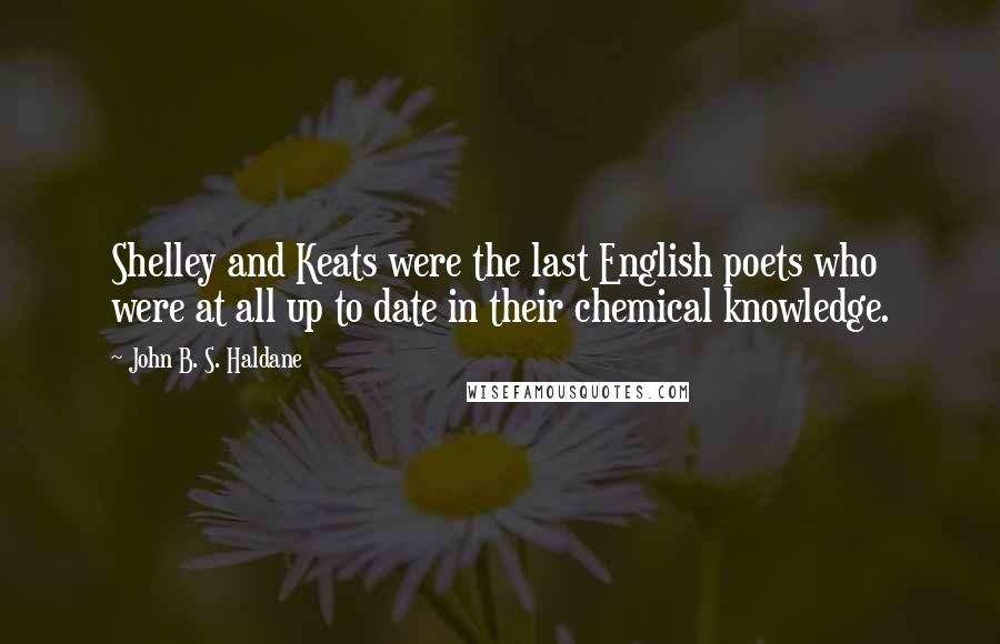 John B. S. Haldane Quotes: Shelley and Keats were the last English poets who were at all up to date in their chemical knowledge.