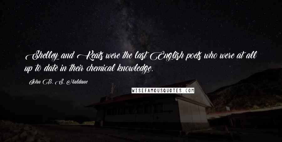 John B. S. Haldane Quotes: Shelley and Keats were the last English poets who were at all up to date in their chemical knowledge.