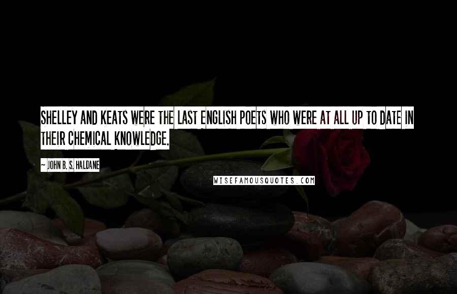 John B. S. Haldane Quotes: Shelley and Keats were the last English poets who were at all up to date in their chemical knowledge.