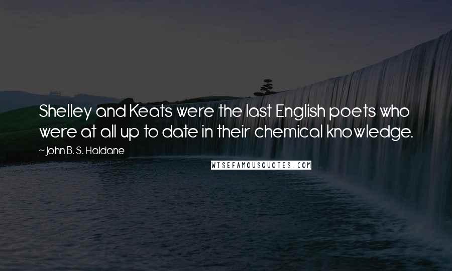 John B. S. Haldane Quotes: Shelley and Keats were the last English poets who were at all up to date in their chemical knowledge.