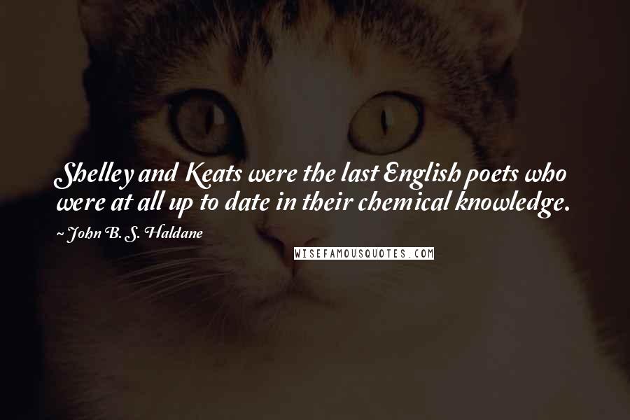 John B. S. Haldane Quotes: Shelley and Keats were the last English poets who were at all up to date in their chemical knowledge.