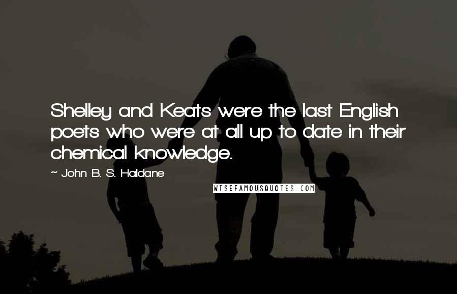 John B. S. Haldane Quotes: Shelley and Keats were the last English poets who were at all up to date in their chemical knowledge.