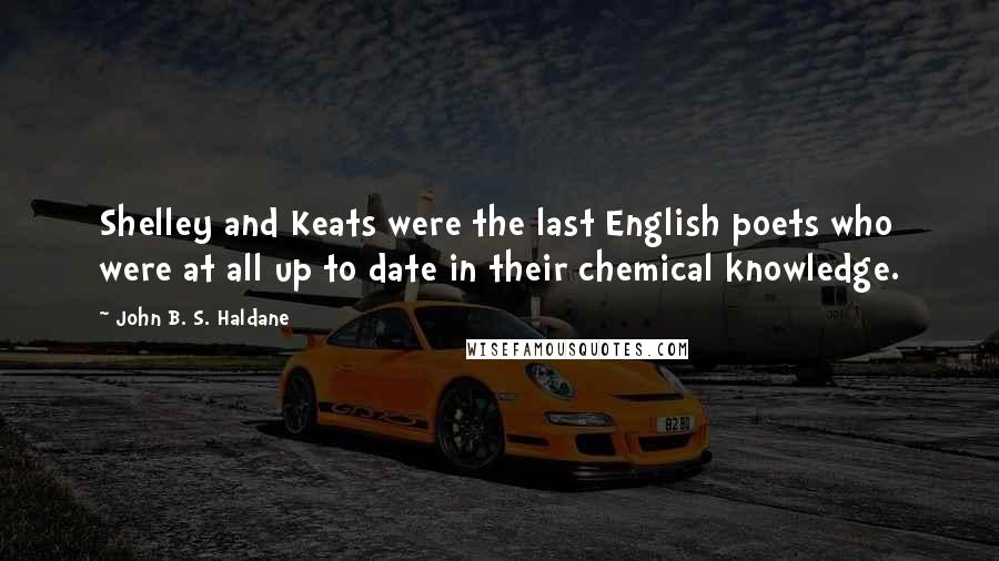 John B. S. Haldane Quotes: Shelley and Keats were the last English poets who were at all up to date in their chemical knowledge.