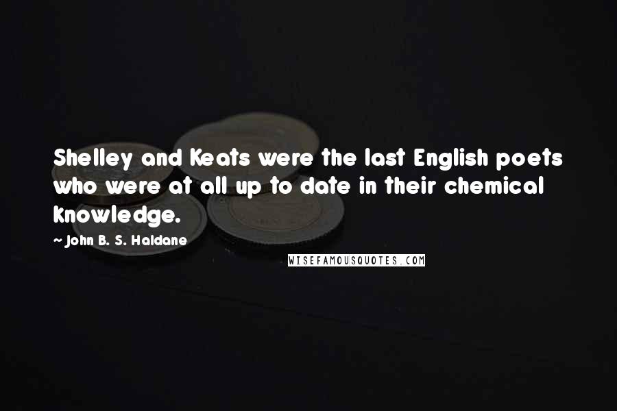 John B. S. Haldane Quotes: Shelley and Keats were the last English poets who were at all up to date in their chemical knowledge.