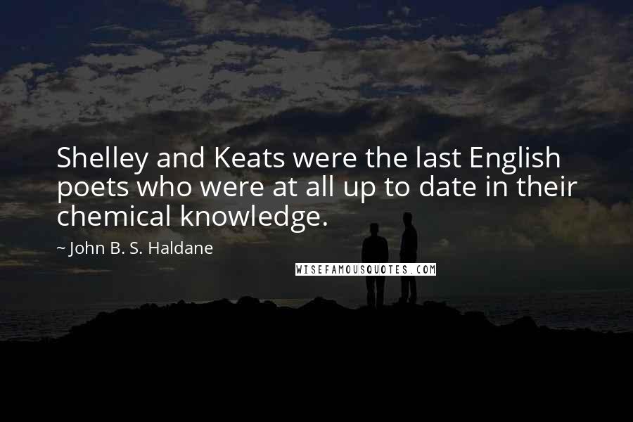 John B. S. Haldane Quotes: Shelley and Keats were the last English poets who were at all up to date in their chemical knowledge.