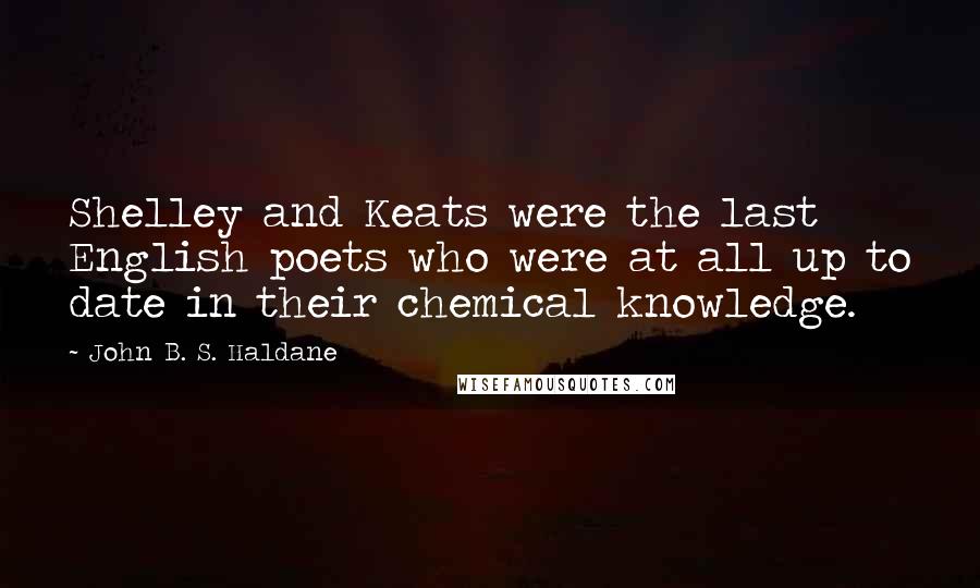 John B. S. Haldane Quotes: Shelley and Keats were the last English poets who were at all up to date in their chemical knowledge.