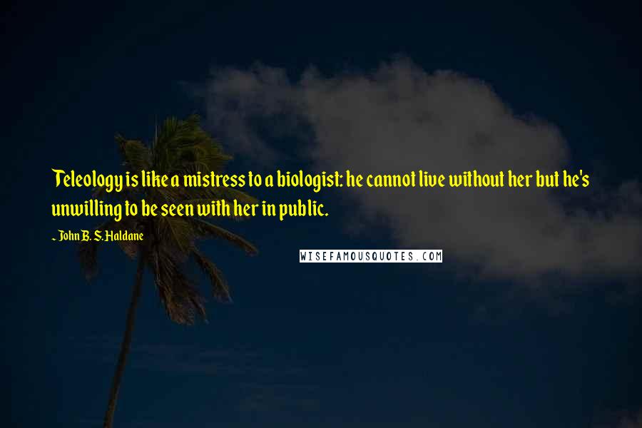 John B. S. Haldane Quotes: Teleology is like a mistress to a biologist: he cannot live without her but he's unwilling to be seen with her in public.