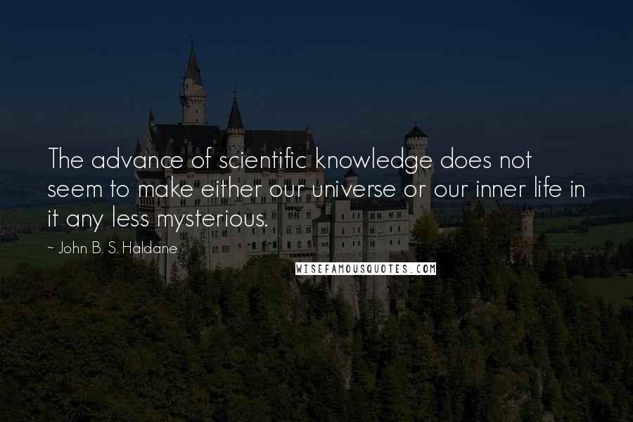 John B. S. Haldane Quotes: The advance of scientific knowledge does not seem to make either our universe or our inner life in it any less mysterious.