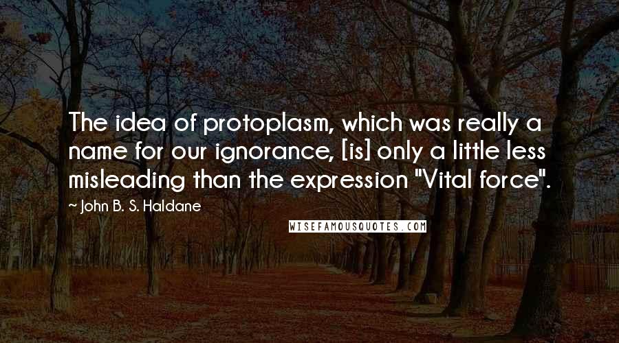 John B. S. Haldane Quotes: The idea of protoplasm, which was really a name for our ignorance, [is] only a little less misleading than the expression "Vital force".