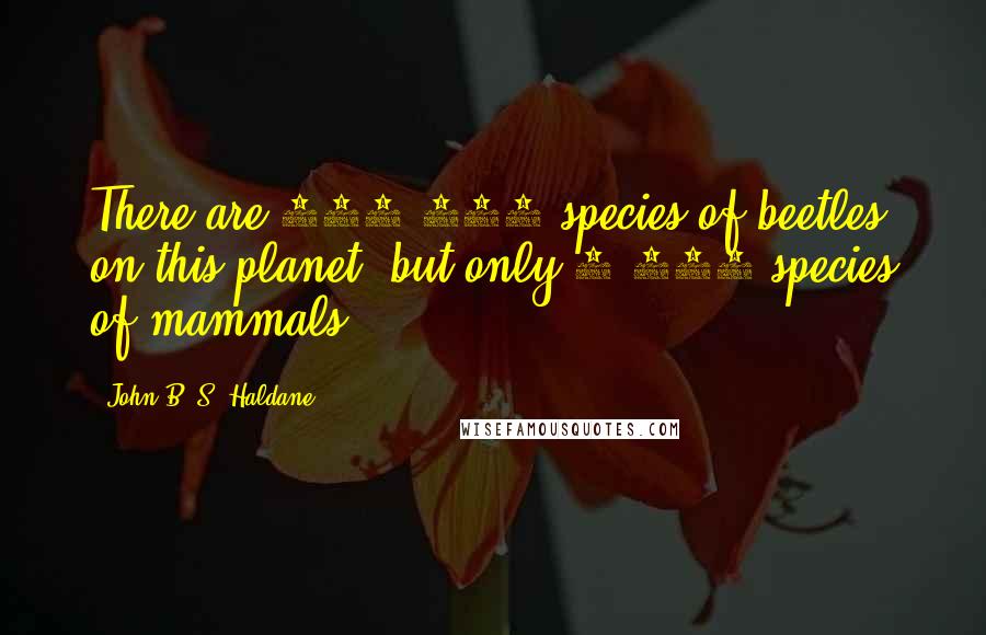 John B. S. Haldane Quotes: There are 400,000 species of beetles on this planet, but only 8,000 species of mammals.