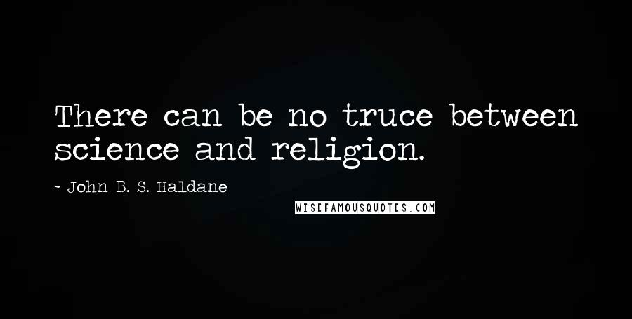 John B. S. Haldane Quotes: There can be no truce between science and religion.