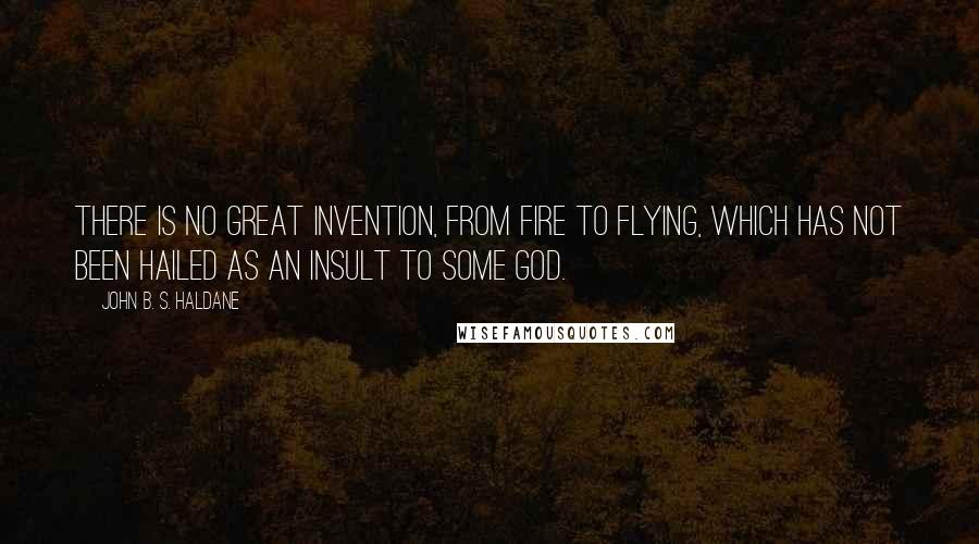 John B. S. Haldane Quotes: There is no great invention, from fire to flying, which has not been hailed as an insult to some god.