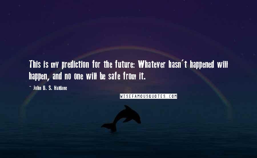 John B. S. Haldane Quotes: This is my prediction for the future: Whatever hasn't happened will happen, and no one will be safe from it.