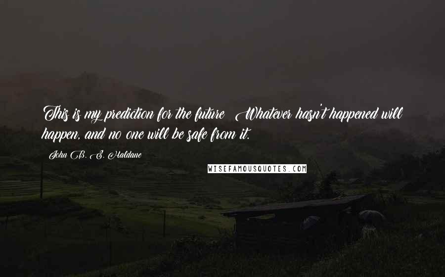 John B. S. Haldane Quotes: This is my prediction for the future: Whatever hasn't happened will happen, and no one will be safe from it.