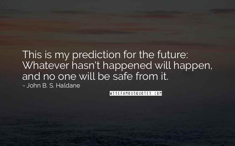 John B. S. Haldane Quotes: This is my prediction for the future: Whatever hasn't happened will happen, and no one will be safe from it.