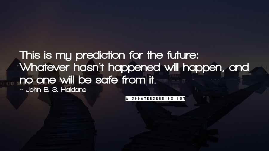 John B. S. Haldane Quotes: This is my prediction for the future: Whatever hasn't happened will happen, and no one will be safe from it.