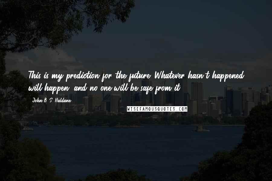 John B. S. Haldane Quotes: This is my prediction for the future: Whatever hasn't happened will happen, and no one will be safe from it.