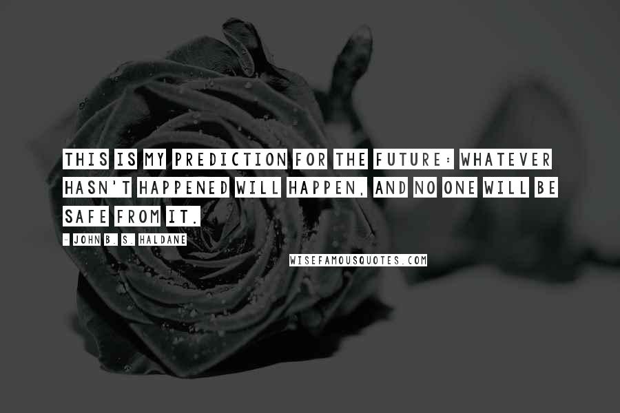 John B. S. Haldane Quotes: This is my prediction for the future: Whatever hasn't happened will happen, and no one will be safe from it.