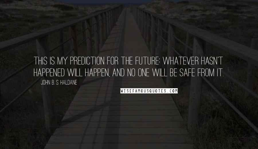 John B. S. Haldane Quotes: This is my prediction for the future: Whatever hasn't happened will happen, and no one will be safe from it.