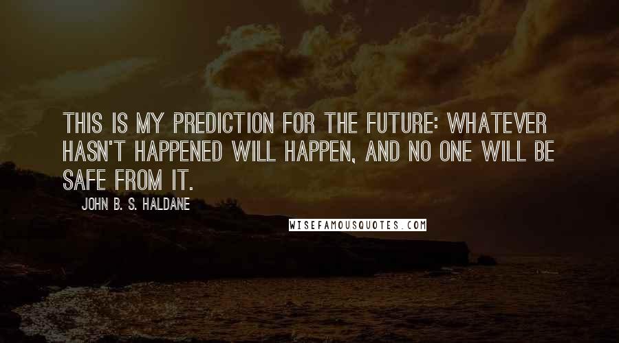 John B. S. Haldane Quotes: This is my prediction for the future: Whatever hasn't happened will happen, and no one will be safe from it.