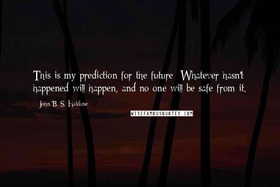 John B. S. Haldane Quotes: This is my prediction for the future: Whatever hasn't happened will happen, and no one will be safe from it.