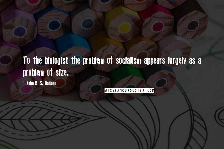 John B. S. Haldane Quotes: To the biologist the problem of socialism appears largely as a problem of size.