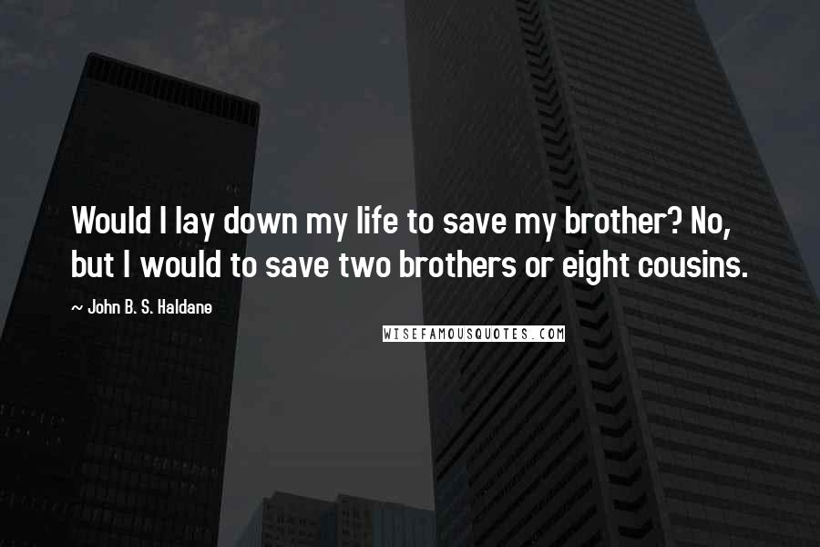 John B. S. Haldane Quotes: Would I lay down my life to save my brother? No, but I would to save two brothers or eight cousins.