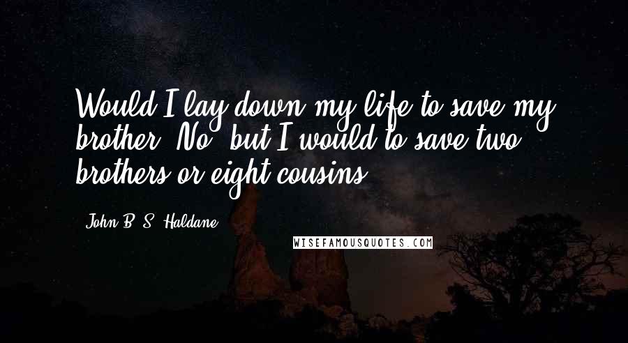 John B. S. Haldane Quotes: Would I lay down my life to save my brother? No, but I would to save two brothers or eight cousins.