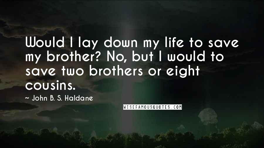 John B. S. Haldane Quotes: Would I lay down my life to save my brother? No, but I would to save two brothers or eight cousins.