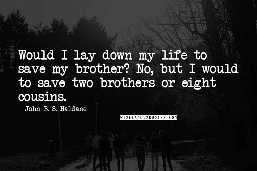 John B. S. Haldane Quotes: Would I lay down my life to save my brother? No, but I would to save two brothers or eight cousins.