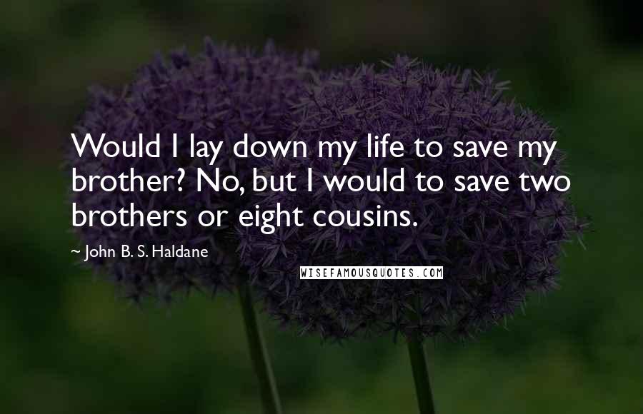 John B. S. Haldane Quotes: Would I lay down my life to save my brother? No, but I would to save two brothers or eight cousins.