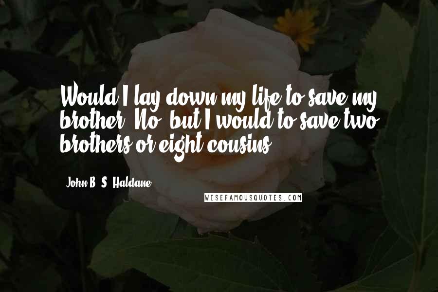 John B. S. Haldane Quotes: Would I lay down my life to save my brother? No, but I would to save two brothers or eight cousins.