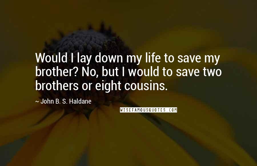 John B. S. Haldane Quotes: Would I lay down my life to save my brother? No, but I would to save two brothers or eight cousins.