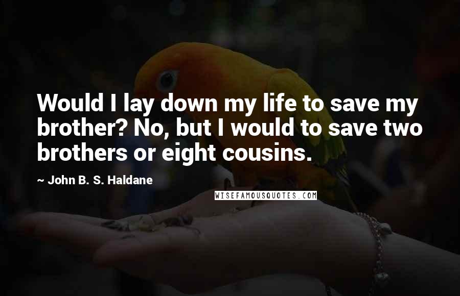 John B. S. Haldane Quotes: Would I lay down my life to save my brother? No, but I would to save two brothers or eight cousins.