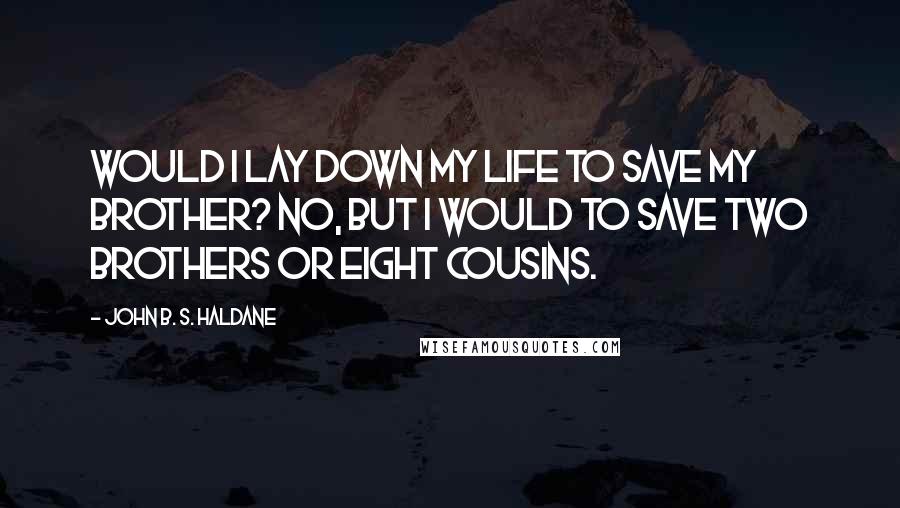 John B. S. Haldane Quotes: Would I lay down my life to save my brother? No, but I would to save two brothers or eight cousins.