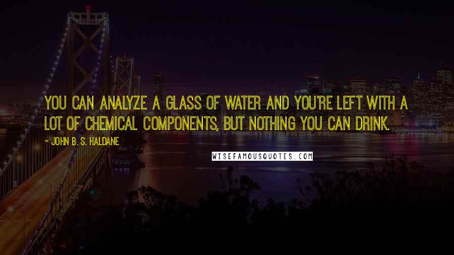 John B. S. Haldane Quotes: You can analyze a glass of water and you're left with a lot of chemical components, but nothing you can drink.