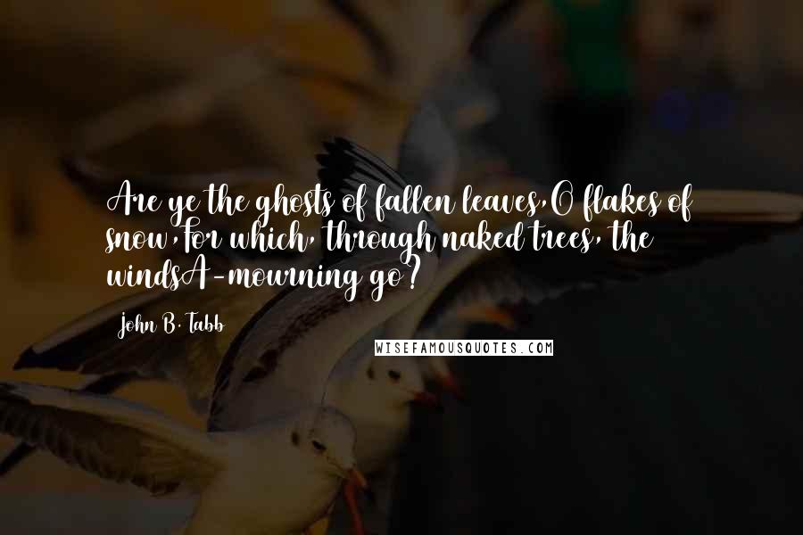 John B. Tabb Quotes: Are ye the ghosts of fallen leaves,O flakes of snow,For which, through naked trees, the windsA-mourning go?