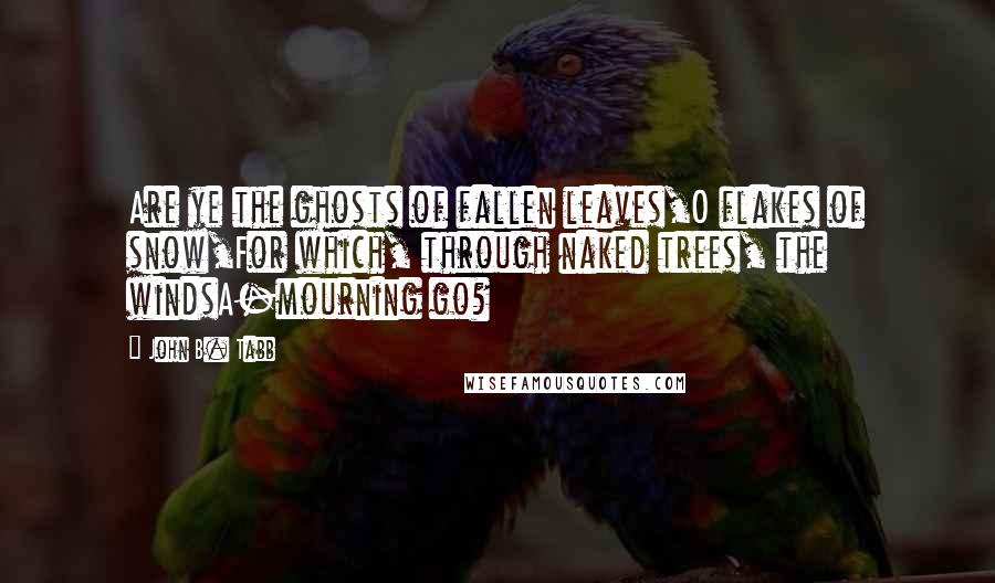 John B. Tabb Quotes: Are ye the ghosts of fallen leaves,O flakes of snow,For which, through naked trees, the windsA-mourning go?
