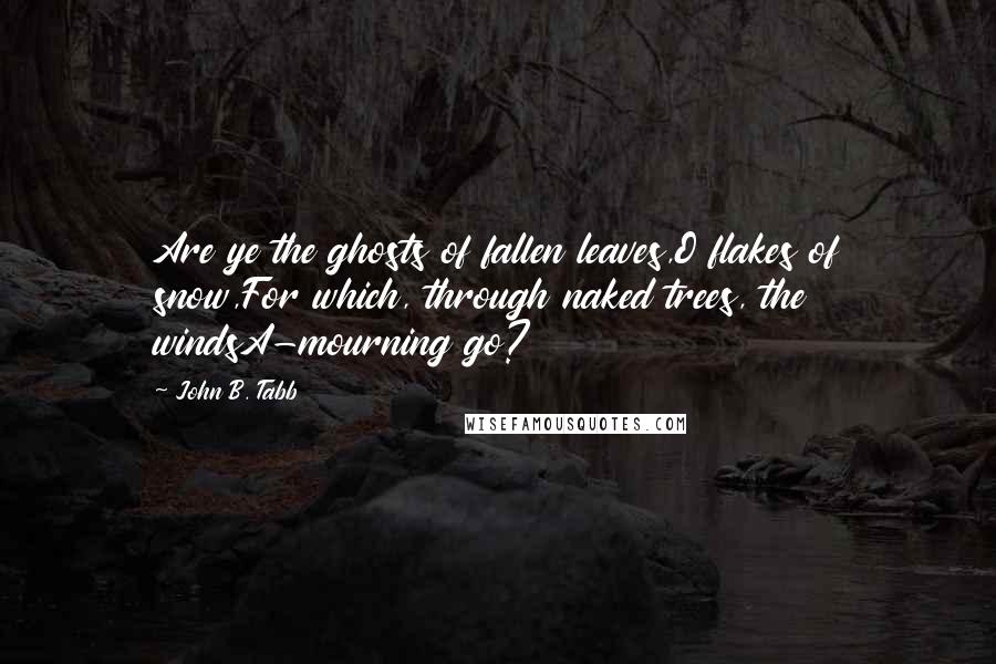 John B. Tabb Quotes: Are ye the ghosts of fallen leaves,O flakes of snow,For which, through naked trees, the windsA-mourning go?