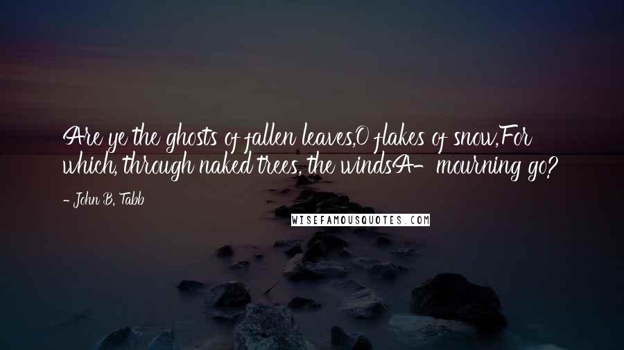 John B. Tabb Quotes: Are ye the ghosts of fallen leaves,O flakes of snow,For which, through naked trees, the windsA-mourning go?
