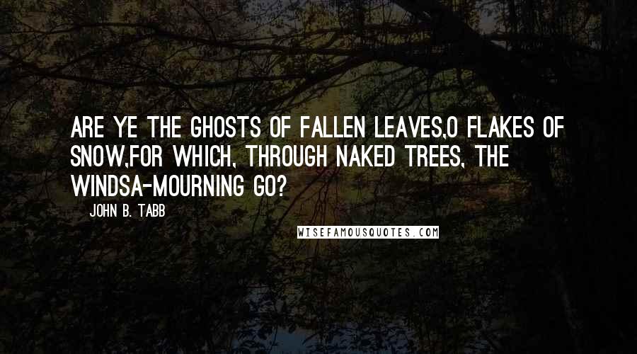 John B. Tabb Quotes: Are ye the ghosts of fallen leaves,O flakes of snow,For which, through naked trees, the windsA-mourning go?