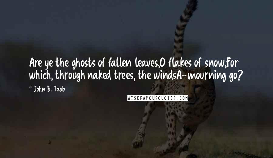 John B. Tabb Quotes: Are ye the ghosts of fallen leaves,O flakes of snow,For which, through naked trees, the windsA-mourning go?