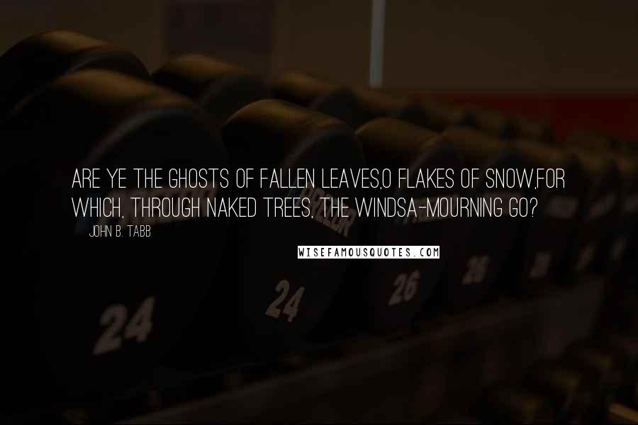 John B. Tabb Quotes: Are ye the ghosts of fallen leaves,O flakes of snow,For which, through naked trees, the windsA-mourning go?