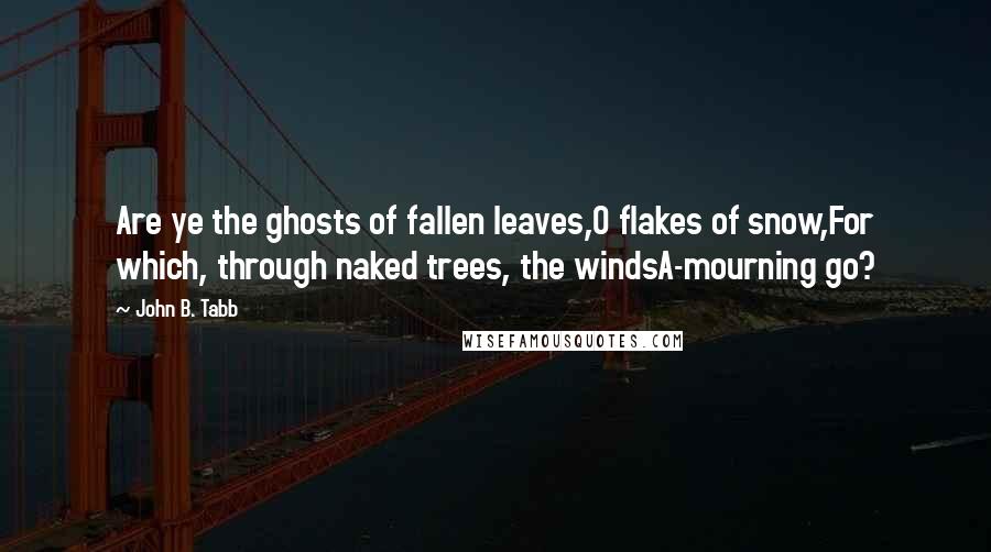 John B. Tabb Quotes: Are ye the ghosts of fallen leaves,O flakes of snow,For which, through naked trees, the windsA-mourning go?