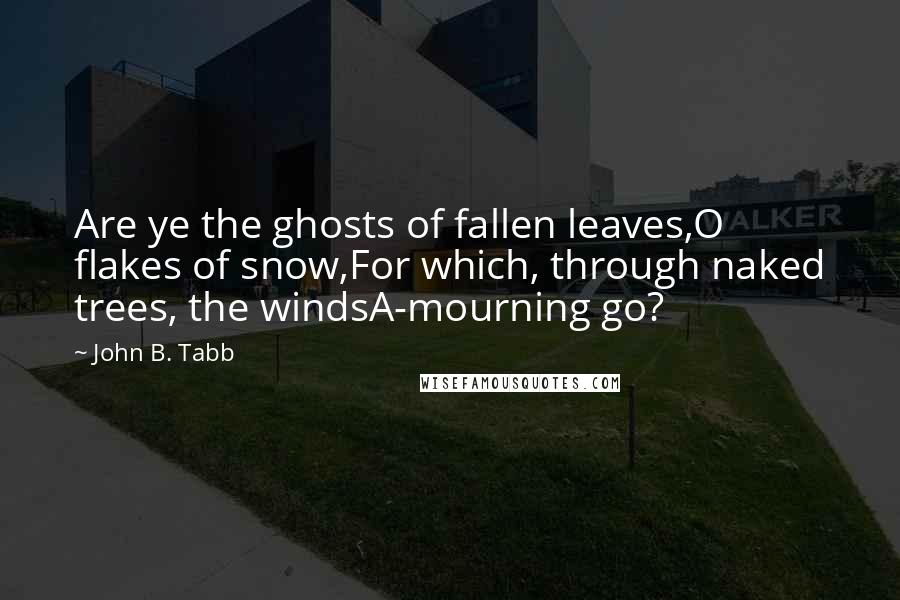 John B. Tabb Quotes: Are ye the ghosts of fallen leaves,O flakes of snow,For which, through naked trees, the windsA-mourning go?