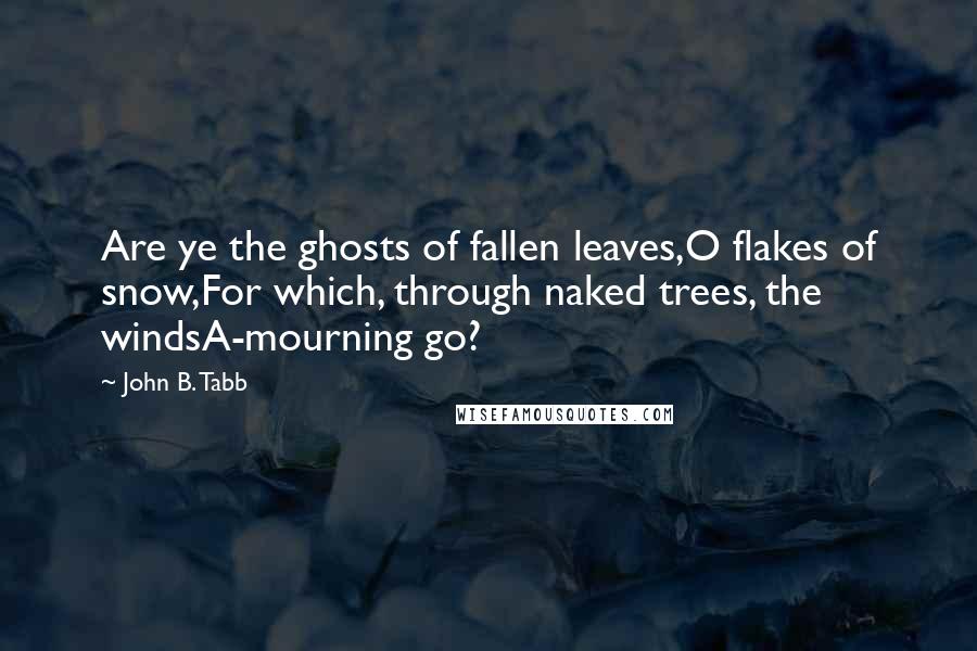 John B. Tabb Quotes: Are ye the ghosts of fallen leaves,O flakes of snow,For which, through naked trees, the windsA-mourning go?